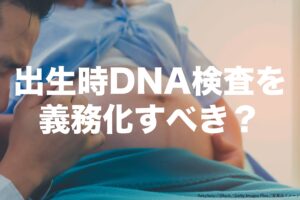 出生時DNA検査は義務化すべき？　賛成5割超えは30代男性だけでなく…